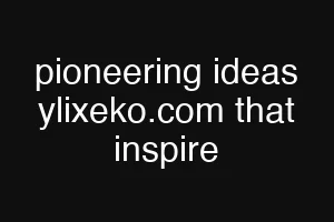 pioneering ideas ylixeko.com that inspire